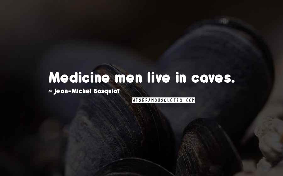Jean-Michel Basquiat Quotes: Medicine men live in caves.