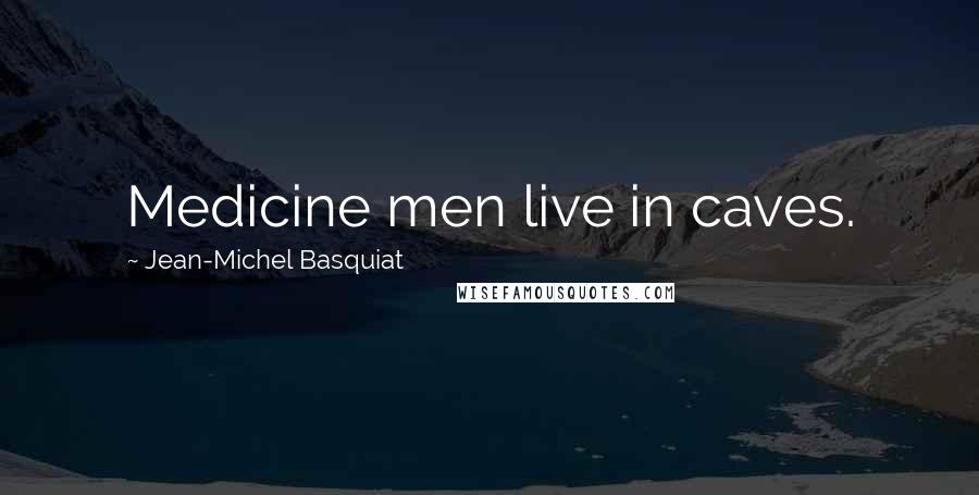 Jean-Michel Basquiat Quotes: Medicine men live in caves.