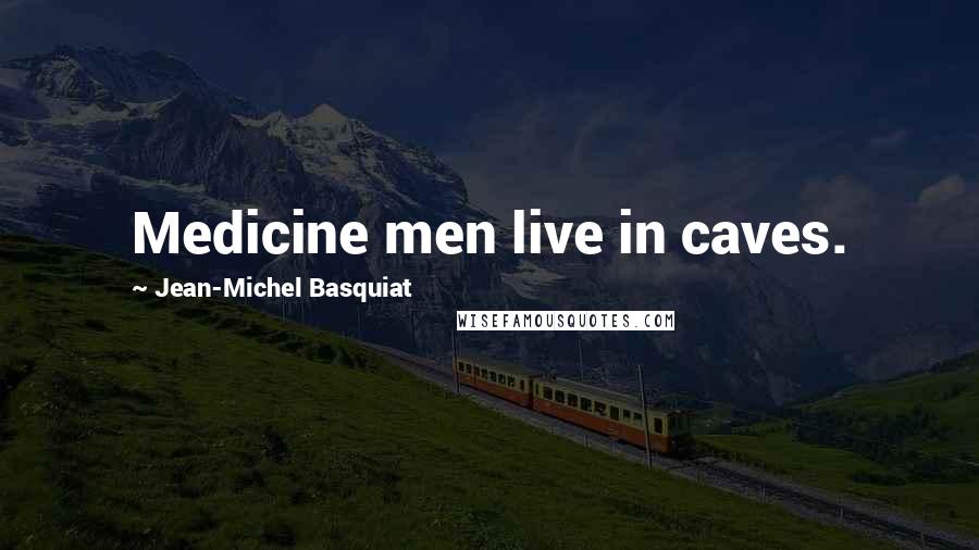 Jean-Michel Basquiat Quotes: Medicine men live in caves.