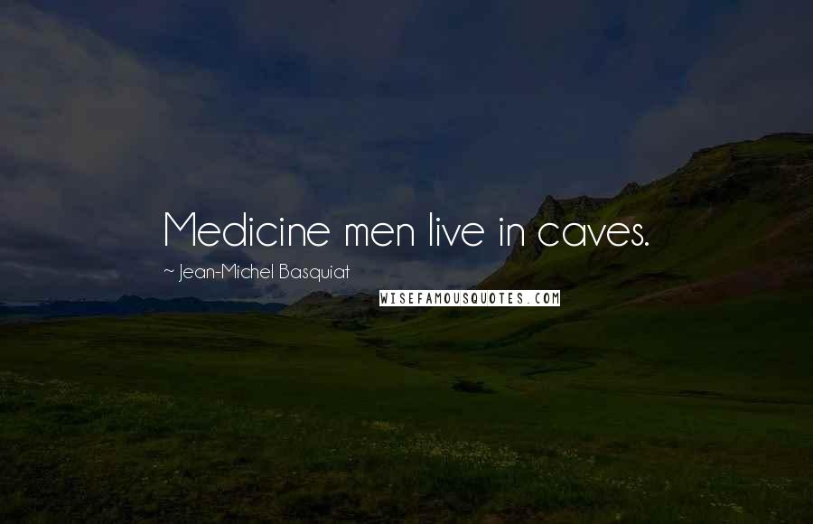 Jean-Michel Basquiat Quotes: Medicine men live in caves.