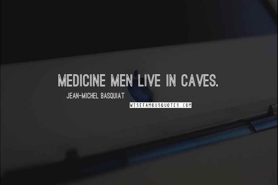 Jean-Michel Basquiat Quotes: Medicine men live in caves.