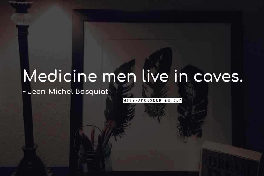 Jean-Michel Basquiat Quotes: Medicine men live in caves.