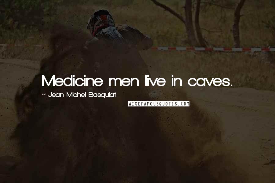 Jean-Michel Basquiat Quotes: Medicine men live in caves.