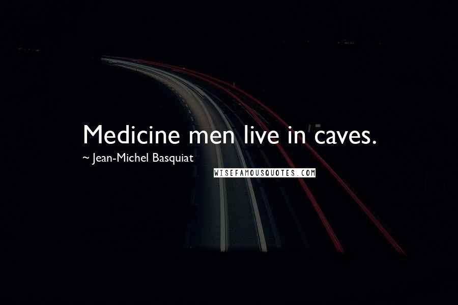 Jean-Michel Basquiat Quotes: Medicine men live in caves.