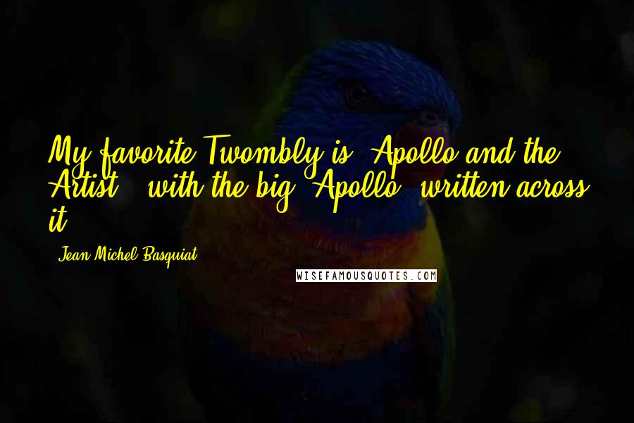 Jean-Michel Basquiat Quotes: My favorite Twombly is 'Apollo and the Artist,' with the big 'Apollo' written across it.