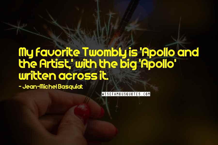 Jean-Michel Basquiat Quotes: My favorite Twombly is 'Apollo and the Artist,' with the big 'Apollo' written across it.