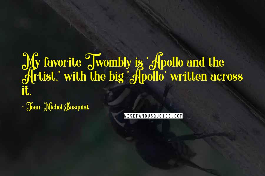 Jean-Michel Basquiat Quotes: My favorite Twombly is 'Apollo and the Artist,' with the big 'Apollo' written across it.