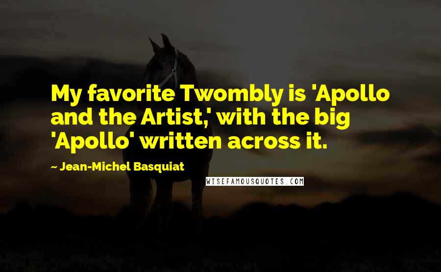 Jean-Michel Basquiat Quotes: My favorite Twombly is 'Apollo and the Artist,' with the big 'Apollo' written across it.