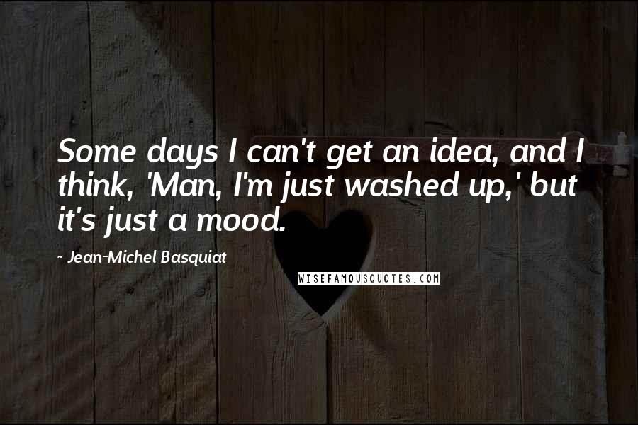 Jean-Michel Basquiat Quotes: Some days I can't get an idea, and I think, 'Man, I'm just washed up,' but it's just a mood.