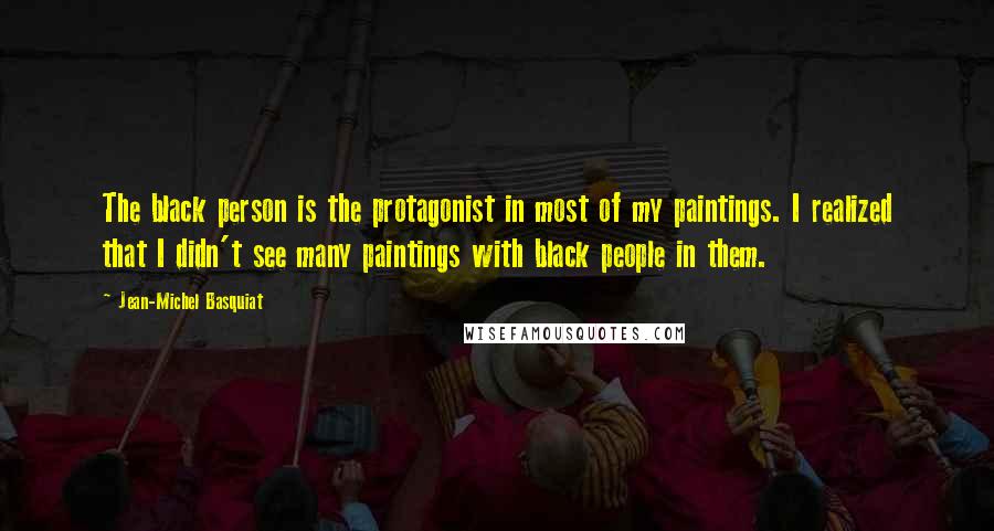 Jean-Michel Basquiat Quotes: The black person is the protagonist in most of my paintings. I realized that I didn't see many paintings with black people in them.