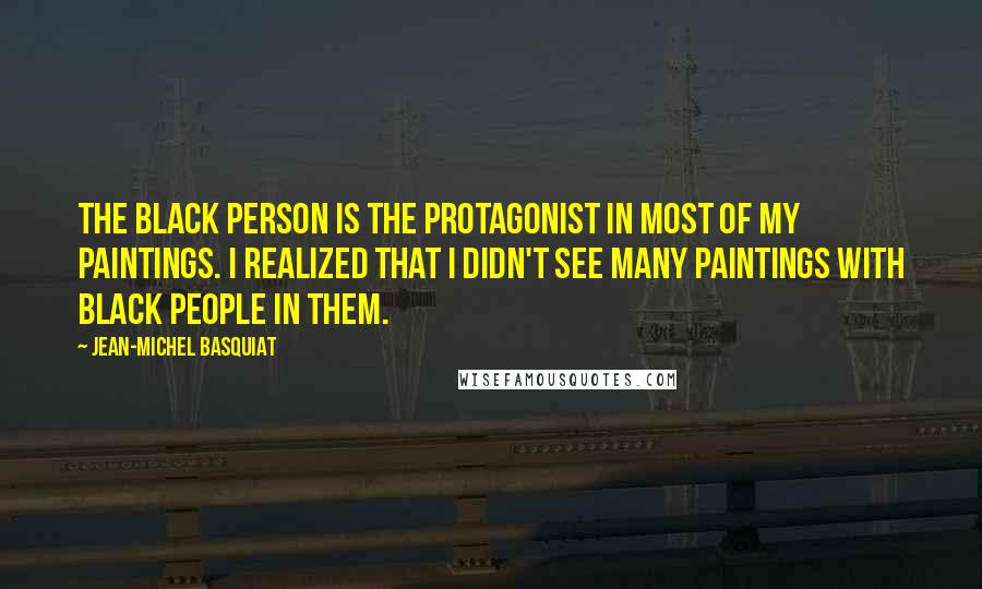 Jean-Michel Basquiat Quotes: The black person is the protagonist in most of my paintings. I realized that I didn't see many paintings with black people in them.