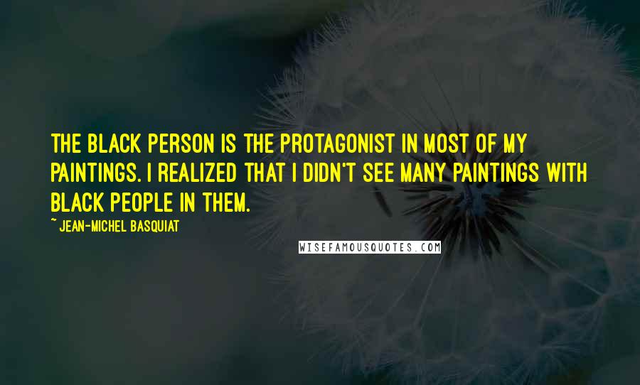 Jean-Michel Basquiat Quotes: The black person is the protagonist in most of my paintings. I realized that I didn't see many paintings with black people in them.