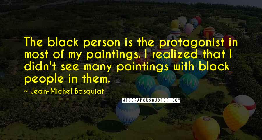 Jean-Michel Basquiat Quotes: The black person is the protagonist in most of my paintings. I realized that I didn't see many paintings with black people in them.