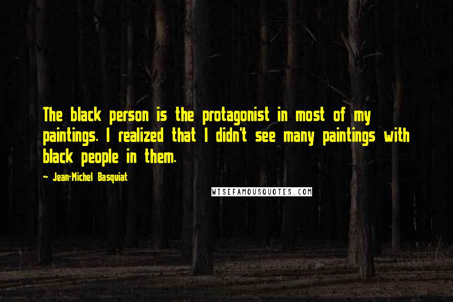 Jean-Michel Basquiat Quotes: The black person is the protagonist in most of my paintings. I realized that I didn't see many paintings with black people in them.