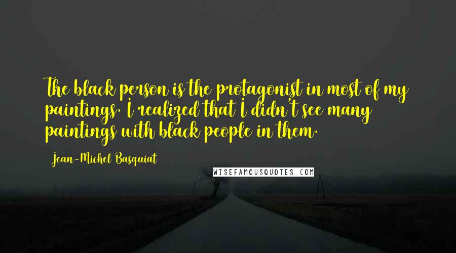 Jean-Michel Basquiat Quotes: The black person is the protagonist in most of my paintings. I realized that I didn't see many paintings with black people in them.