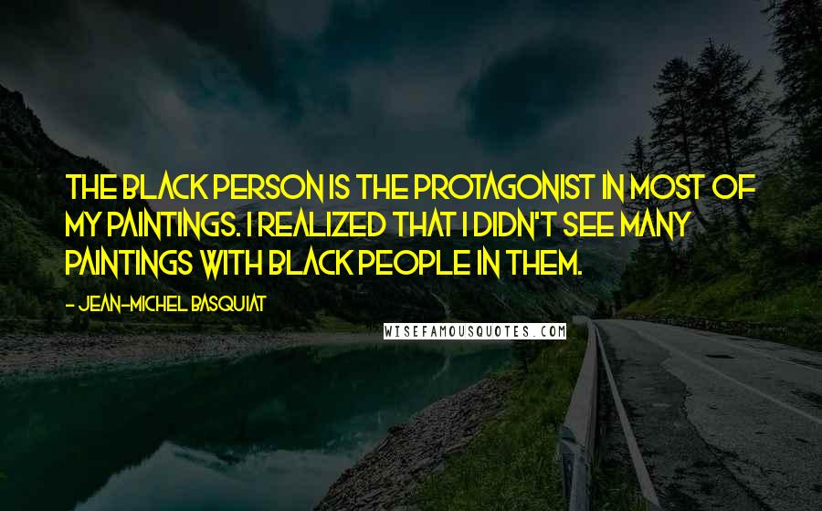 Jean-Michel Basquiat Quotes: The black person is the protagonist in most of my paintings. I realized that I didn't see many paintings with black people in them.