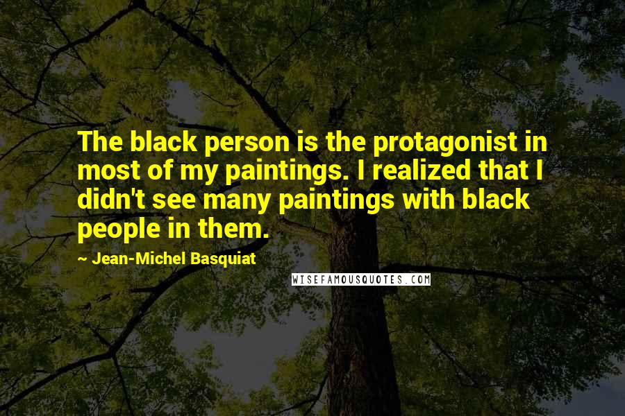 Jean-Michel Basquiat Quotes: The black person is the protagonist in most of my paintings. I realized that I didn't see many paintings with black people in them.