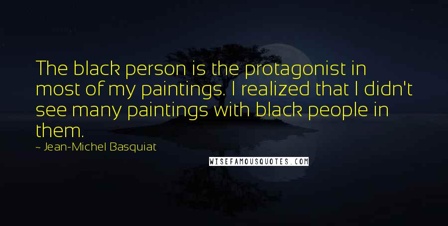 Jean-Michel Basquiat Quotes: The black person is the protagonist in most of my paintings. I realized that I didn't see many paintings with black people in them.