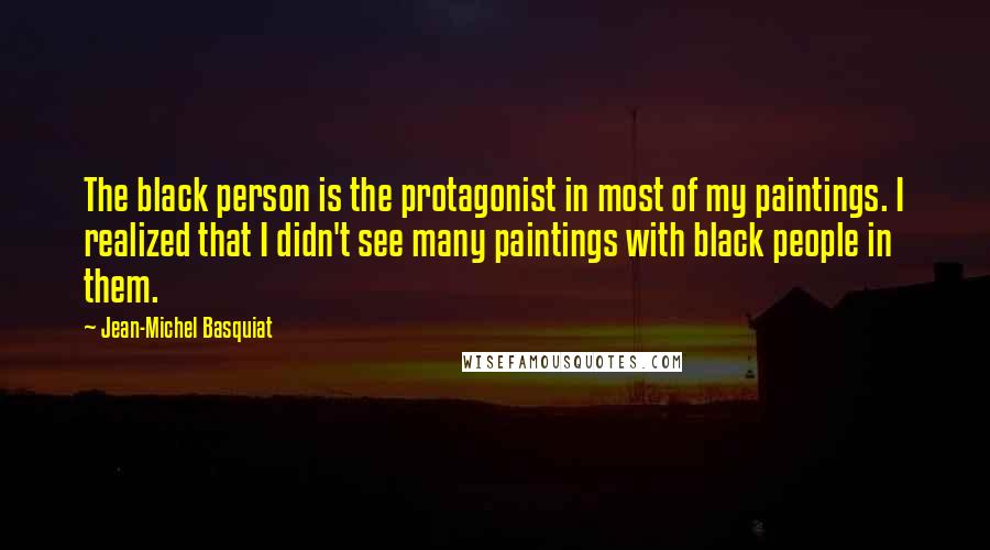 Jean-Michel Basquiat Quotes: The black person is the protagonist in most of my paintings. I realized that I didn't see many paintings with black people in them.