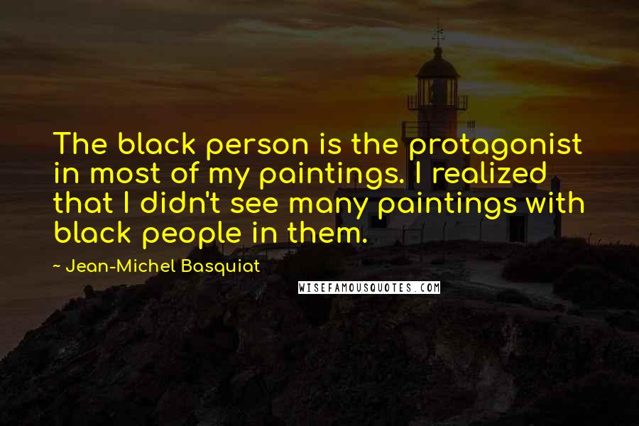 Jean-Michel Basquiat Quotes: The black person is the protagonist in most of my paintings. I realized that I didn't see many paintings with black people in them.