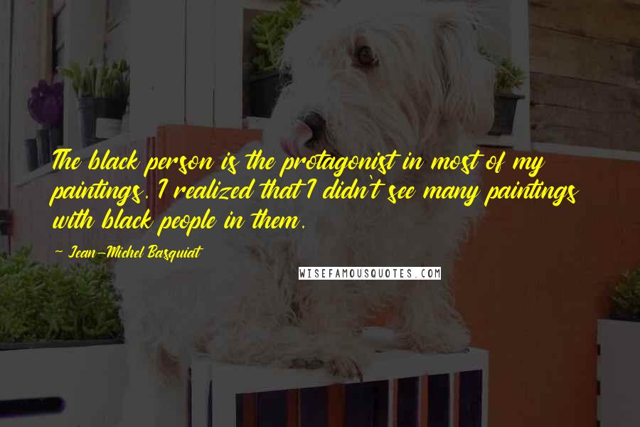 Jean-Michel Basquiat Quotes: The black person is the protagonist in most of my paintings. I realized that I didn't see many paintings with black people in them.