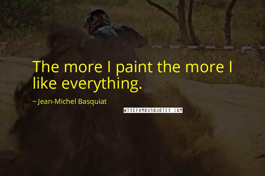 Jean-Michel Basquiat Quotes: The more I paint the more I like everything.