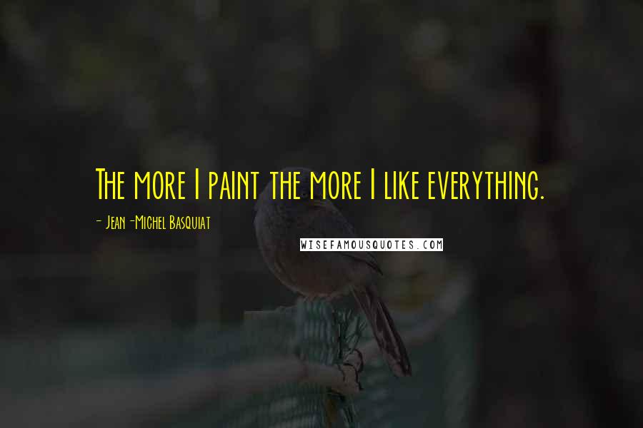 Jean-Michel Basquiat Quotes: The more I paint the more I like everything.