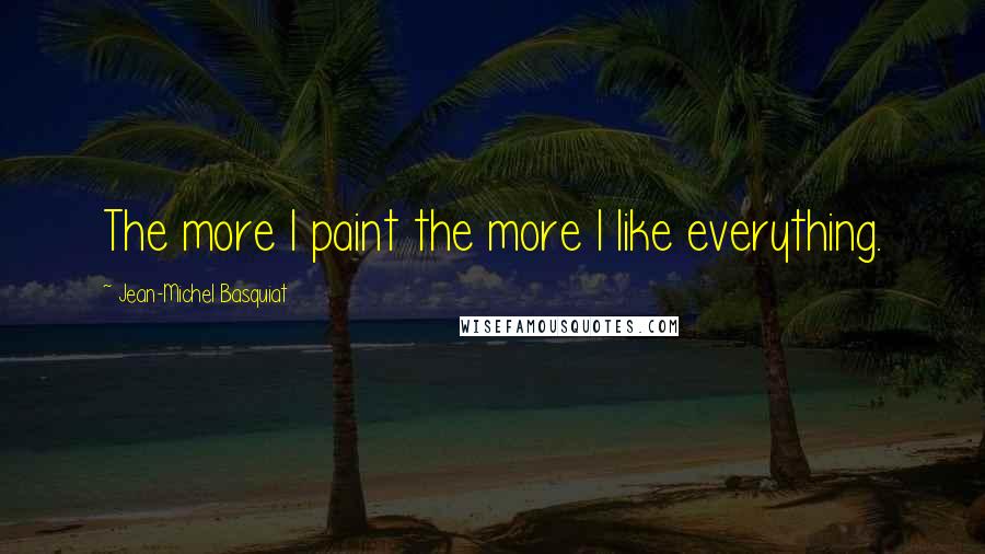 Jean-Michel Basquiat Quotes: The more I paint the more I like everything.