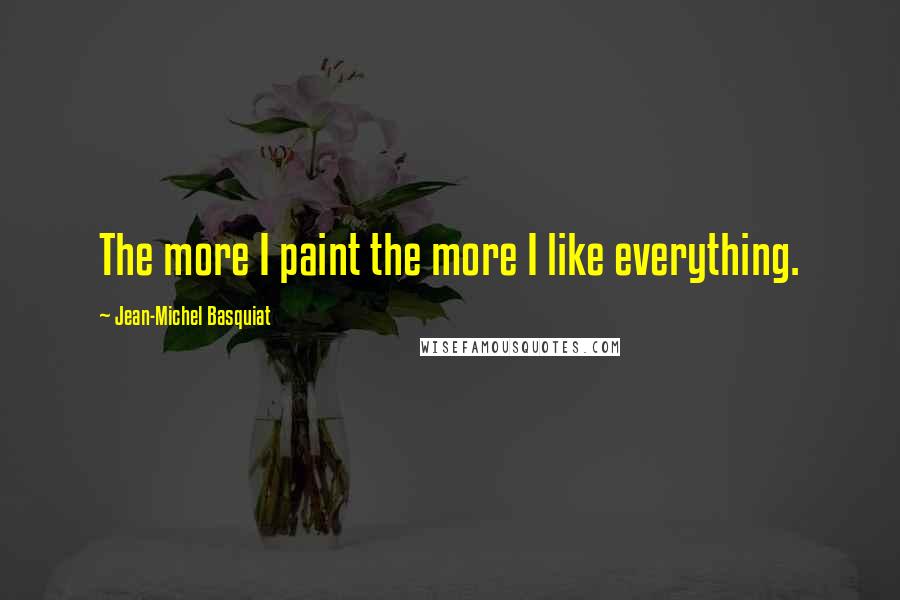 Jean-Michel Basquiat Quotes: The more I paint the more I like everything.