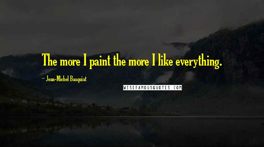 Jean-Michel Basquiat Quotes: The more I paint the more I like everything.