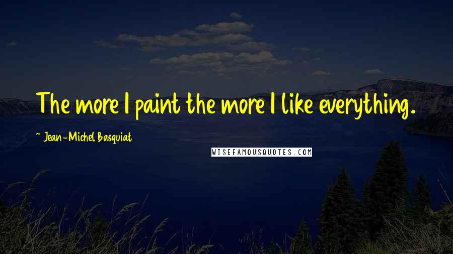 Jean-Michel Basquiat Quotes: The more I paint the more I like everything.