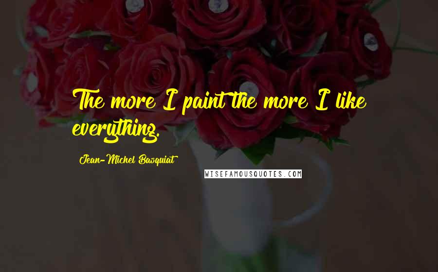 Jean-Michel Basquiat Quotes: The more I paint the more I like everything.