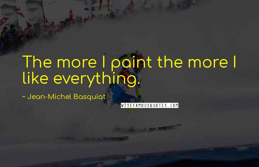 Jean-Michel Basquiat Quotes: The more I paint the more I like everything.