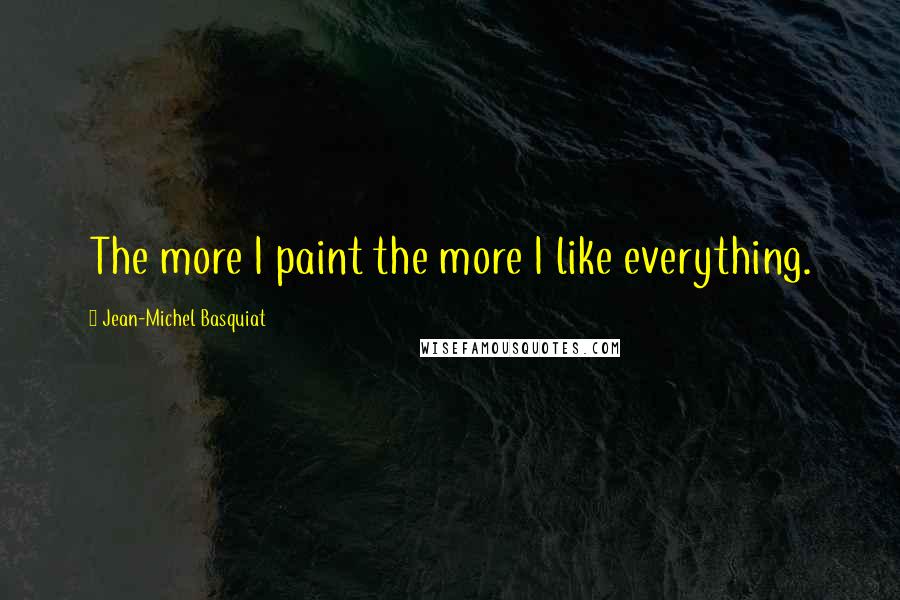 Jean-Michel Basquiat Quotes: The more I paint the more I like everything.