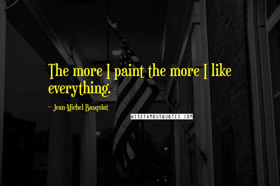 Jean-Michel Basquiat Quotes: The more I paint the more I like everything.