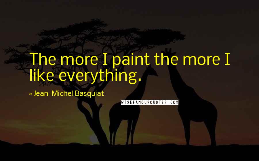 Jean-Michel Basquiat Quotes: The more I paint the more I like everything.