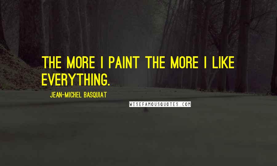 Jean-Michel Basquiat Quotes: The more I paint the more I like everything.