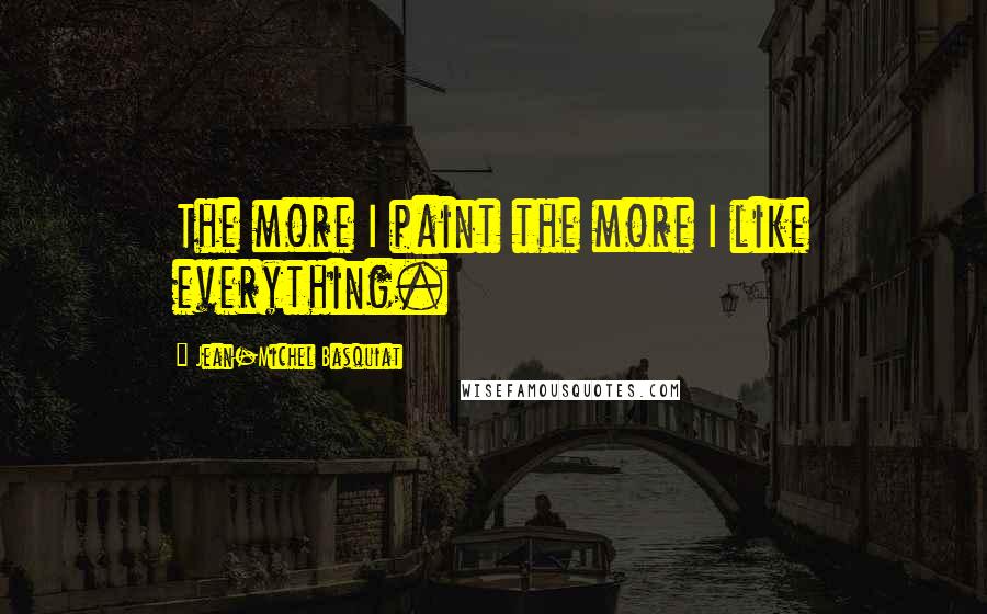 Jean-Michel Basquiat Quotes: The more I paint the more I like everything.