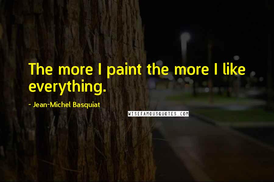 Jean-Michel Basquiat Quotes: The more I paint the more I like everything.