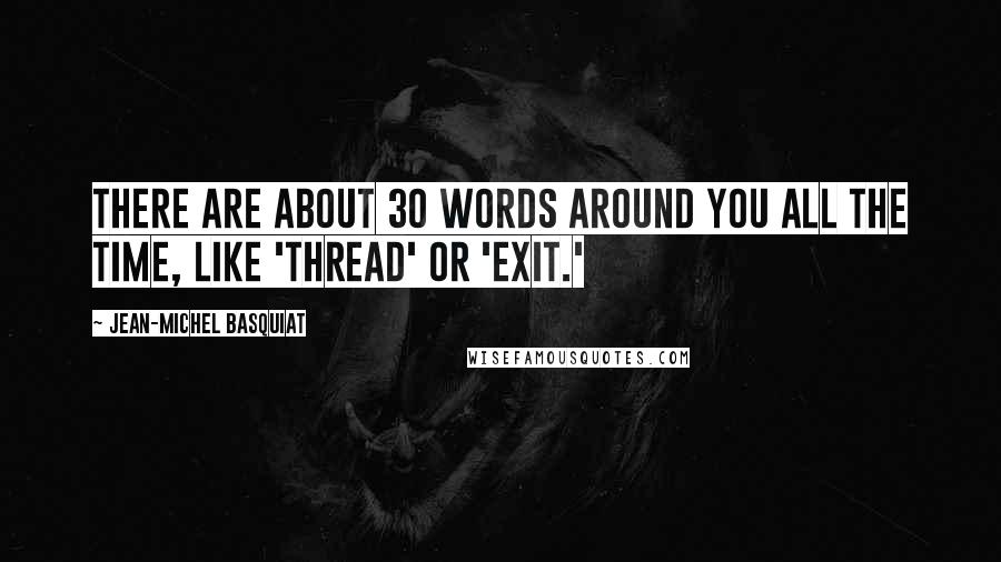 Jean-Michel Basquiat Quotes: There are about 30 words around you all the time, like 'thread' or 'exit.'