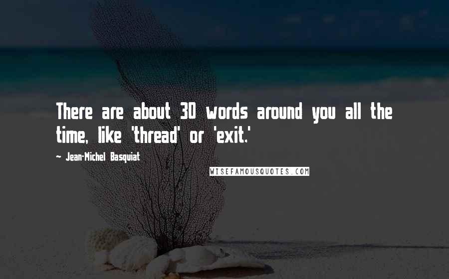 Jean-Michel Basquiat Quotes: There are about 30 words around you all the time, like 'thread' or 'exit.'