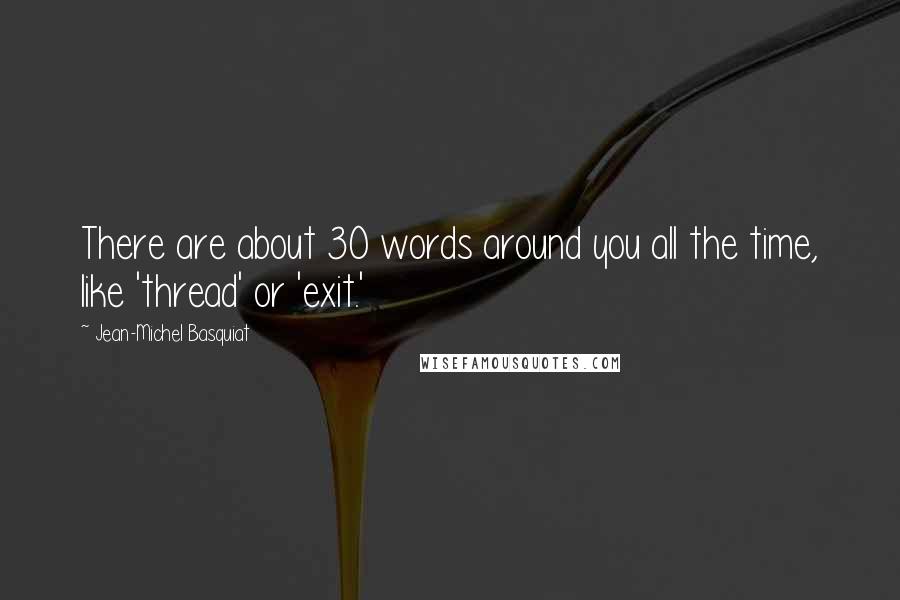 Jean-Michel Basquiat Quotes: There are about 30 words around you all the time, like 'thread' or 'exit.'