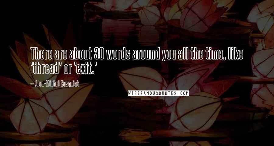 Jean-Michel Basquiat Quotes: There are about 30 words around you all the time, like 'thread' or 'exit.'