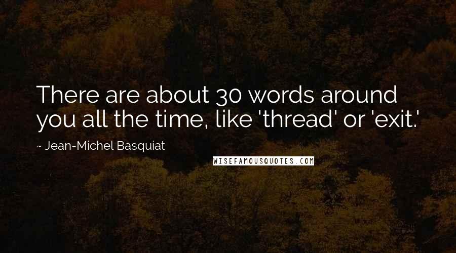 Jean-Michel Basquiat Quotes: There are about 30 words around you all the time, like 'thread' or 'exit.'