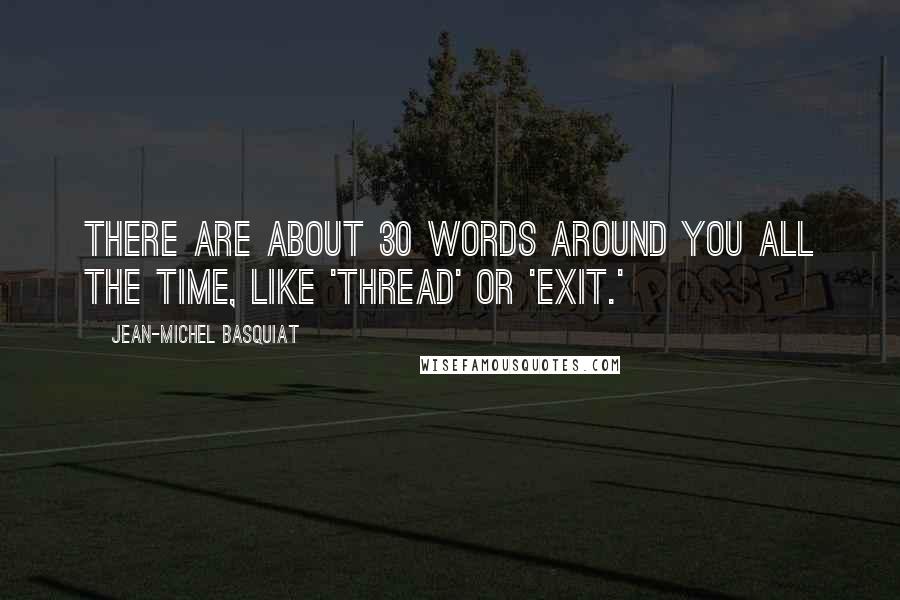 Jean-Michel Basquiat Quotes: There are about 30 words around you all the time, like 'thread' or 'exit.'