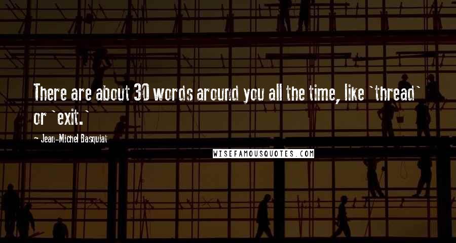 Jean-Michel Basquiat Quotes: There are about 30 words around you all the time, like 'thread' or 'exit.'