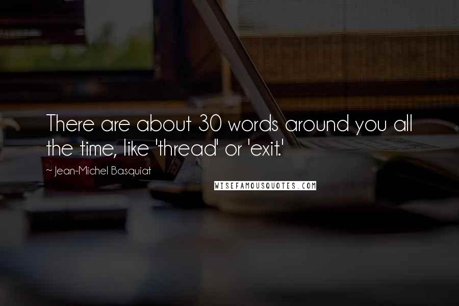 Jean-Michel Basquiat Quotes: There are about 30 words around you all the time, like 'thread' or 'exit.'