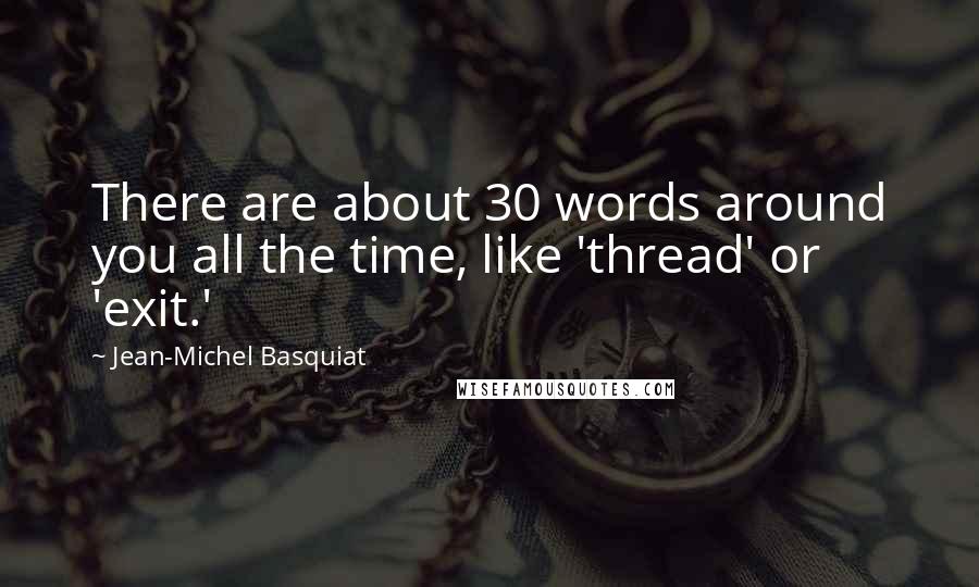 Jean-Michel Basquiat Quotes: There are about 30 words around you all the time, like 'thread' or 'exit.'