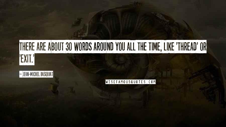 Jean-Michel Basquiat Quotes: There are about 30 words around you all the time, like 'thread' or 'exit.'