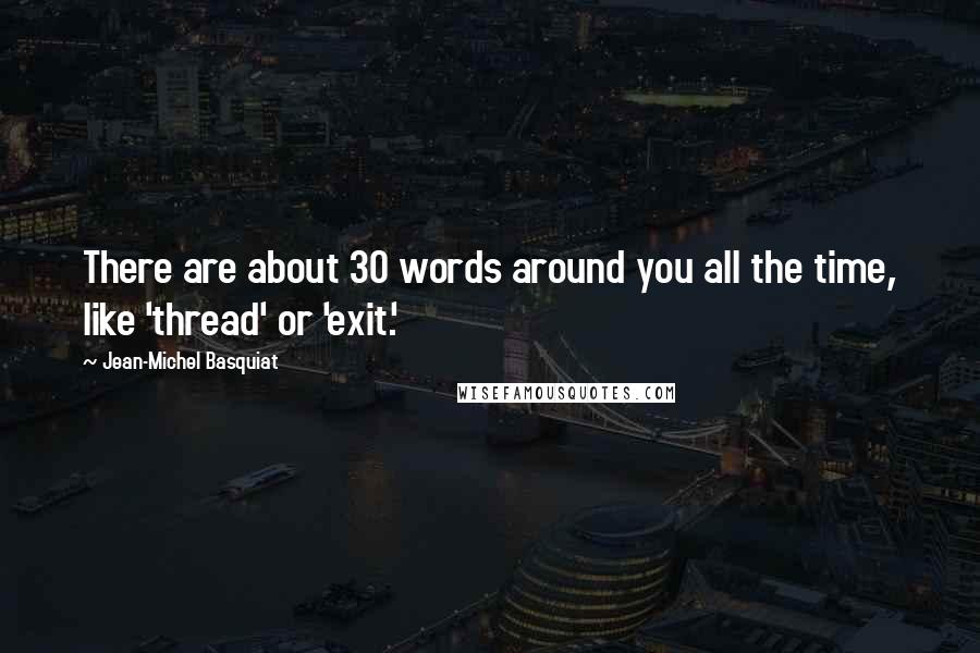 Jean-Michel Basquiat Quotes: There are about 30 words around you all the time, like 'thread' or 'exit.'